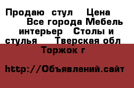 Продаю  стул  › Цена ­ 4 000 - Все города Мебель, интерьер » Столы и стулья   . Тверская обл.,Торжок г.
